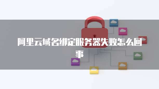 阿里云域名绑定服务器失败怎么回事