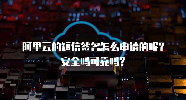阿里云的短信签名怎么申请的呢?安全吗可靠吗?
