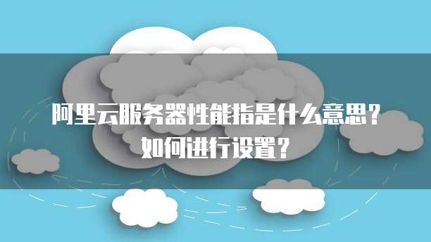 阿里云服务器性能指是什么意思?如何进行设置?