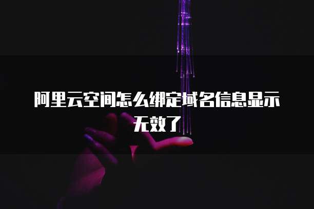 阿里云空间怎么绑定域名信息显示无效了