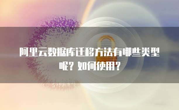 阿里云数据库迁移方法有哪些类型呢?如何使用?