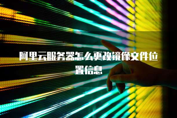 阿里云服务器怎么更改镜像文件位置信息