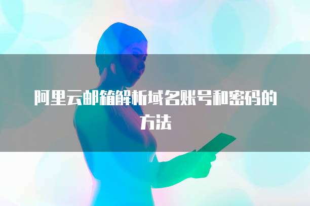 阿里云邮箱解析域名账号和密码的方法