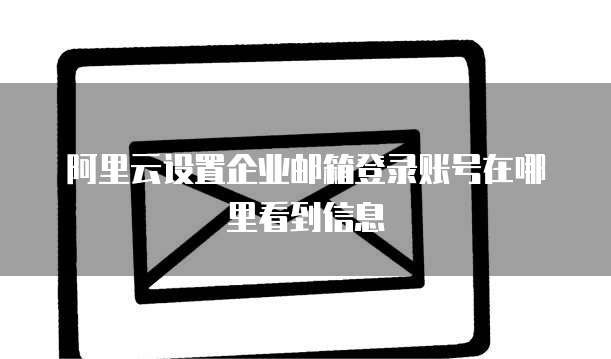 阿里云设置企业邮箱登录账号在哪里看到信息