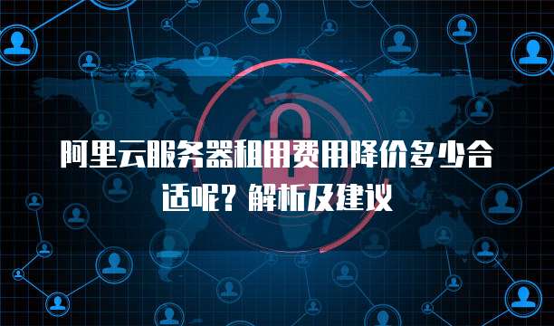 阿里云服务器租用费用降价多少合适呢?解析及建议
