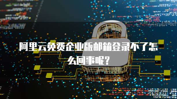 阿里云免费企业版邮箱登录不了怎么回事呢?