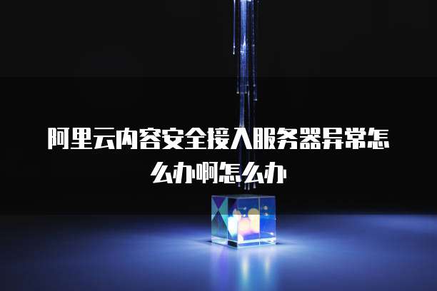 阿里云内容安全接入服务器异常怎么办啊怎么办