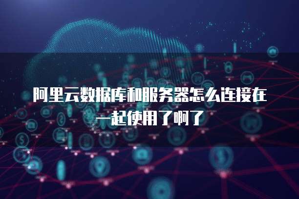 阿里云数据库和服务器怎么连接在一起使用了啊了