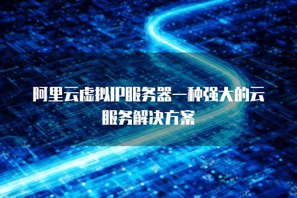 阿里云虚拟IP服务器一种强大的云服务解决方案