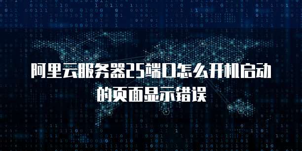 阿里云服务器25端口怎么开机启动的页面显示错误