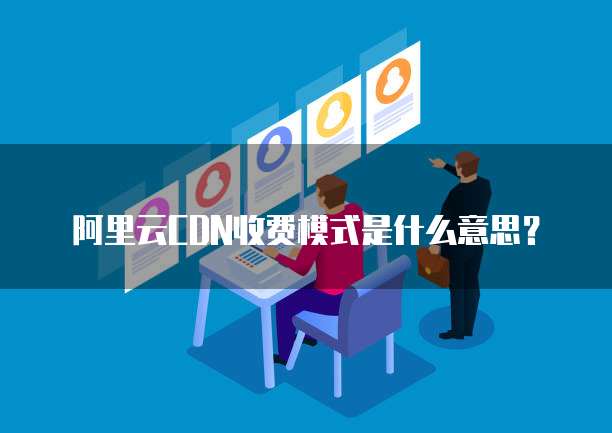 阿里云CDN收费模式是什么意思?