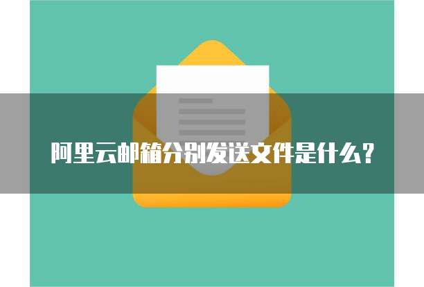 阿里云邮箱分别发送文件是什么？