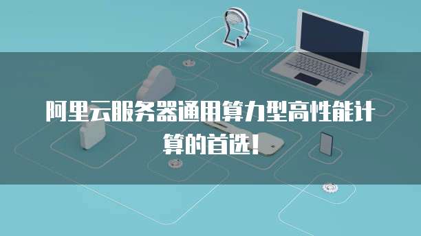 阿里云服务器通用算力型高性能计算的首选!