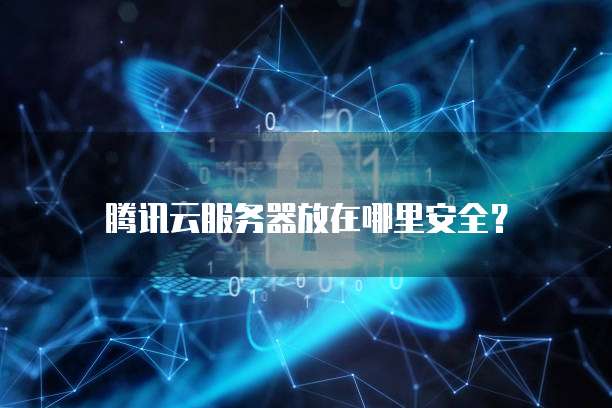 腾讯云服务器放在哪里安全?