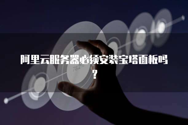 阿里云服务器必须安装宝塔面板吗?