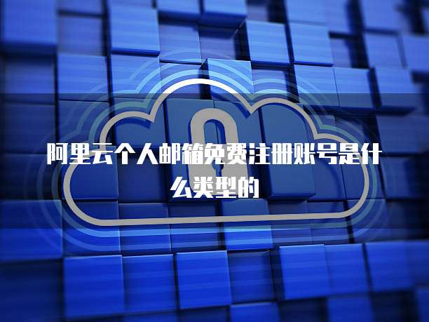 阿里云个人邮箱免费注册账号是什么类型的
