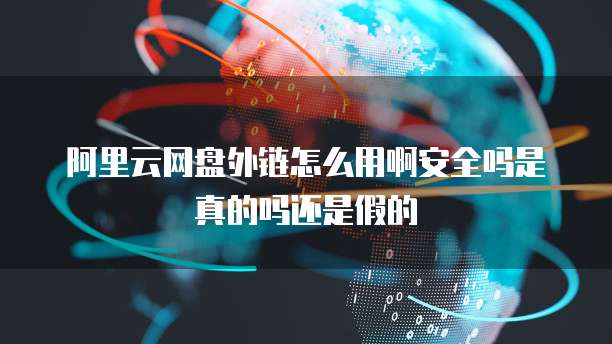 阿里云网盘外链怎么用啊安全吗是真的吗还是假的
