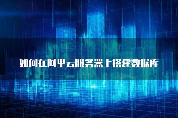 如何在阿里云服务器上搭建数据库