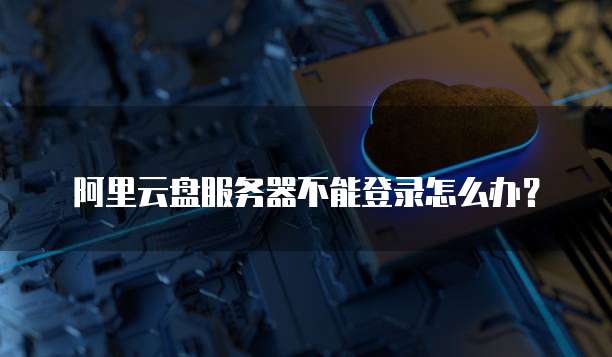 阿里云盘服务器不能登录怎么办?