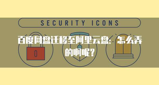 百度网盘迁移至阿里云盘:怎么弄的啊呢?