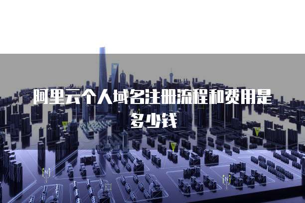 阿里云个人域名注册流程和费用是多少钱