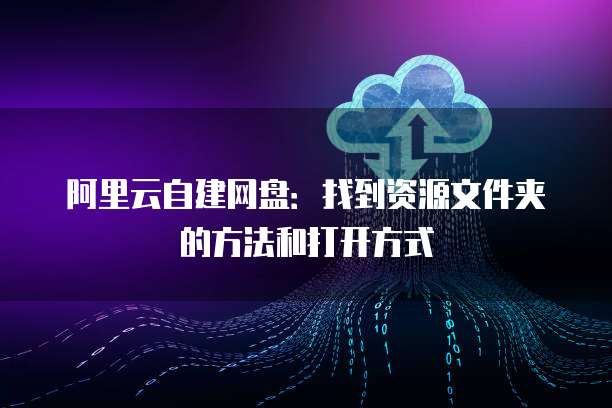 阿里云自建网盘:找到资源文件夹的方法和打开方式