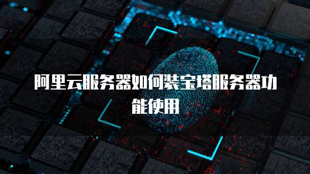 阿里云服务器如何装宝塔服务器功能使用