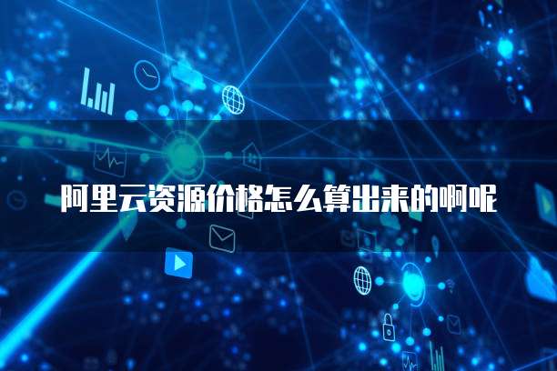 阿里云资源价格怎么算出来的啊呢