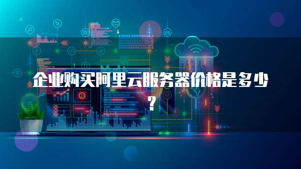 企业购买阿里云服务器价格是多少?