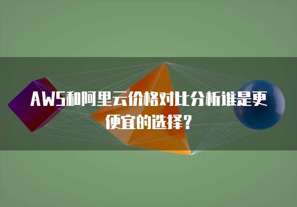 AWS和阿里云价格对比分析谁是更便宜的选择?