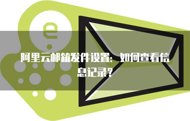 阿里云邮箱发件设置:如何查看信息记录?