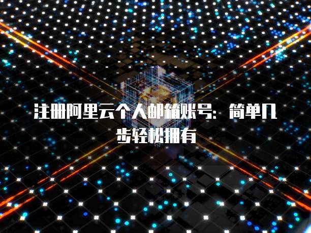 注册阿里云个人邮箱账号:简单几步轻松拥有