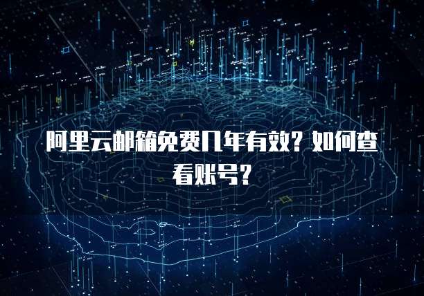 阿里云邮箱免费几年有效？如何查看账号？