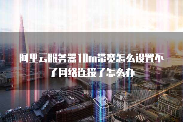 阿里云服务器10m带宽怎么设置不了网络连接了怎么办