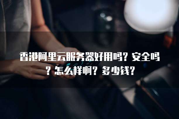 香港阿里云服务器好用吗?安全吗?怎么样啊?多少钱?