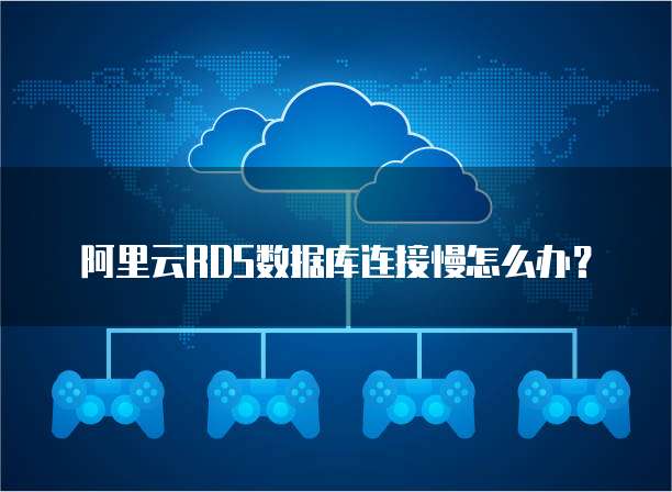 阿里云RDS数据库连接慢怎么办?