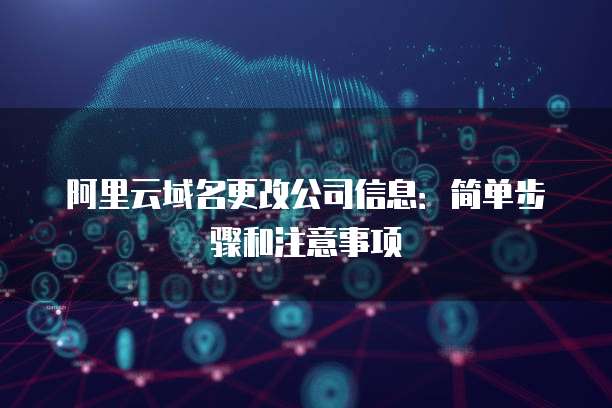 阿里云域名更改公司信息：简单步骤和注意事项