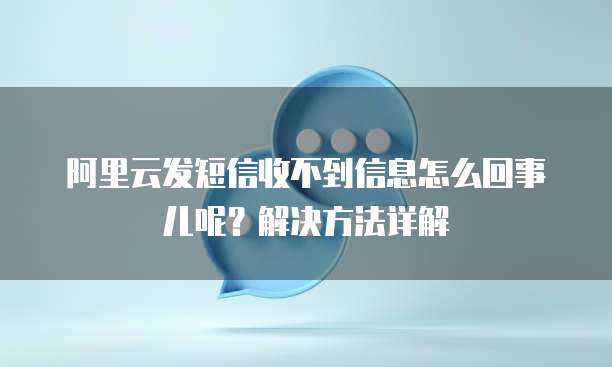 阿里云发短信收不到信息怎么回事儿呢?解决方法详解