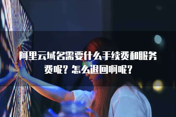 阿里云域名需要什么手续费和服务费呢?怎么退回啊呢?