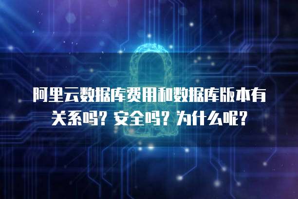 阿里云数据库费用和数据库版本有关系吗?安全吗?为什么呢?
