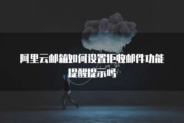 阿里云邮箱如何设置拒收邮件功能提醒提示吗