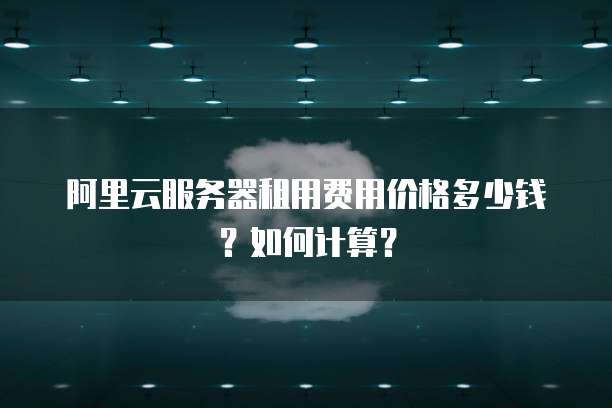 阿里云服务器租用费用价格多少钱?如何计算?