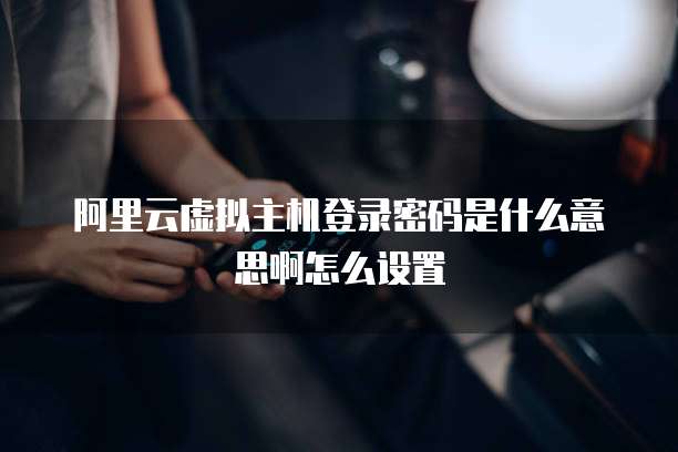 阿里云虚拟主机登录密码是什么意思啊怎么设置