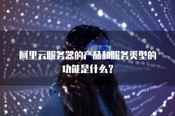 阿里云服务器的产品和服务类型的功能是什么?