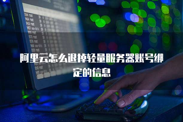 阿里云怎么退掉轻量服务器账号绑定的信息