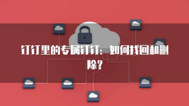 钉钉里的专属钉钉:如何找回和删除?