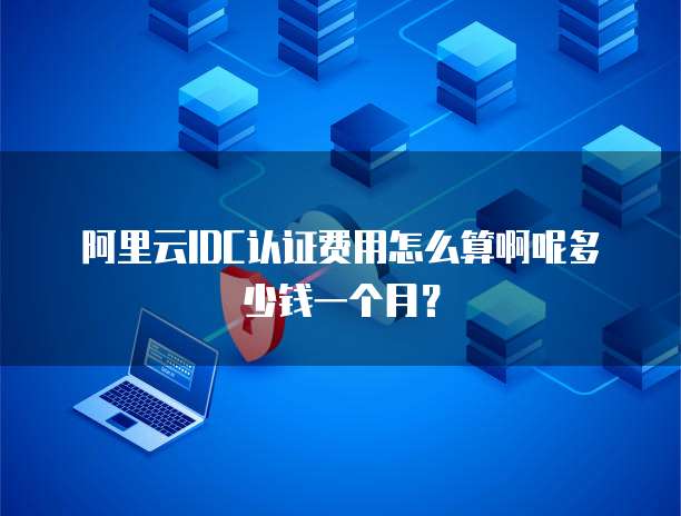 阿里云IDC认证费用怎么算啊呢多少钱一个月?