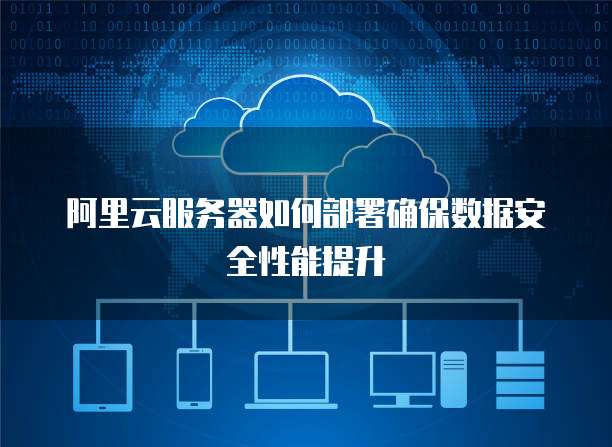 阿里云服务器如何部署确保数据安全性能提升
