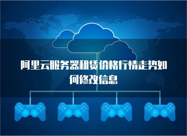 阿里云服务器租赁价格行情走势如何修改信息