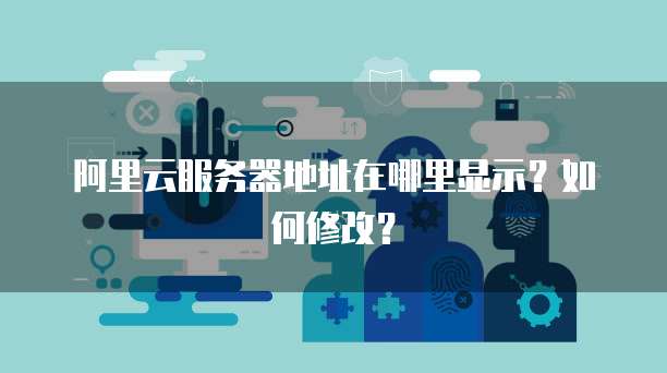 阿里云服务器地址在哪里显示?如何修改?